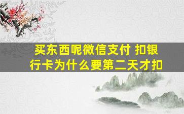 买东西呢微信支付 扣银行卡为什么要第二天才扣